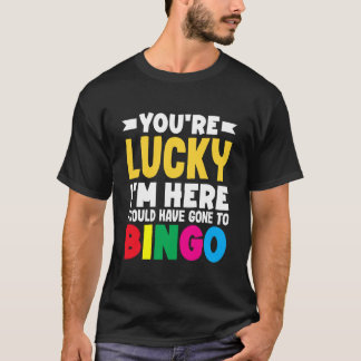 You're Lucky I'm Here Could Have Gone to Bingo T-Shirt
