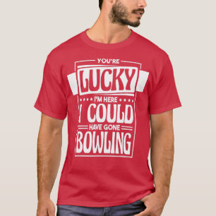 Youre Lucky Im Here I Could Have Gone Bowling Bowl T-Shirt