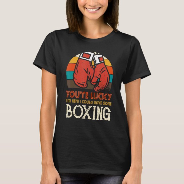 You're Lucky I'm Here I Could Have Gone Boxing T-Shirt (Front)