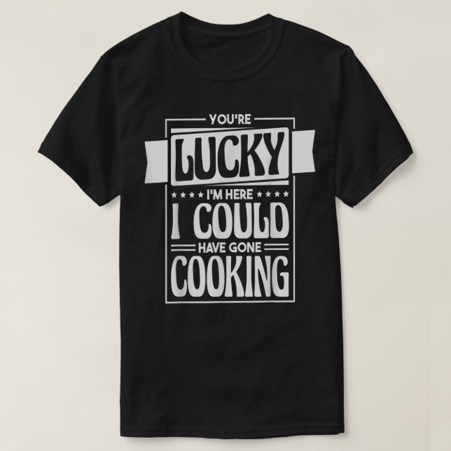 Youre Lucky Im Here I Could Have Gone Cooking, Coo T-Shirt (Design Front)