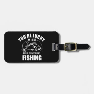 You're lucky I'm here I could have gone fishing Luggage Tag