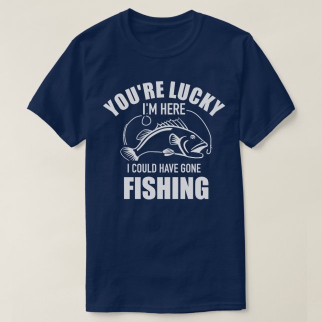 Youre lucky Im here I could have gone fishing T-Shirt (Design Front)
