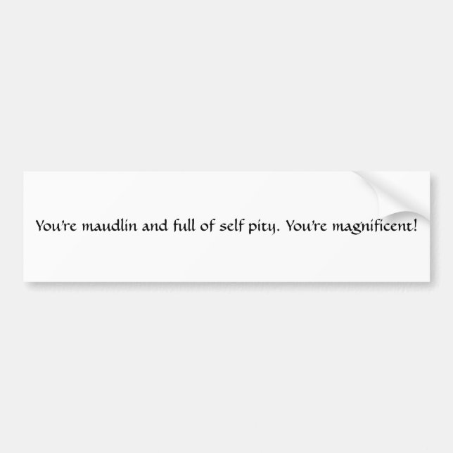 You're maudlin and full of self pity. You're ma... Bumper Sticker (Front)