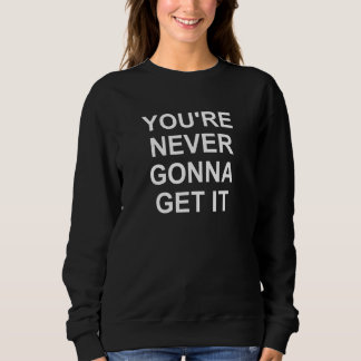 You're Never Gonna Get It   Jokes Sarcastic Sweatshirt