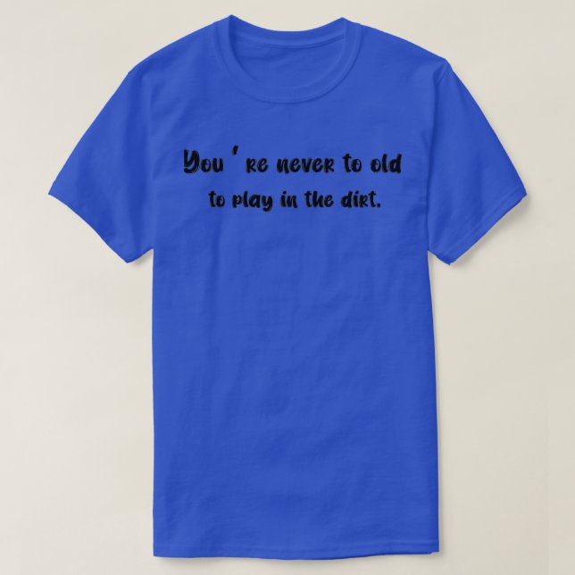 youre NEVER TO OLD TO PLAY IN THE DIRT  (3)  T-Shirt (Design Front)