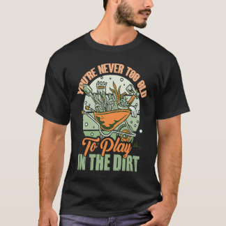 You're Never Too Old To Play In The Dirt For Garde T-Shirt