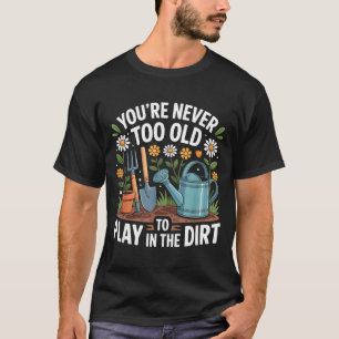 You're Never Too Old To Play In The Dirt Funny Gar T-Shirt