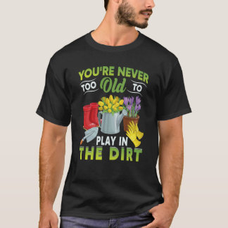 You're Never Too Old To Play In The Dirt Garden  5 T-Shirt