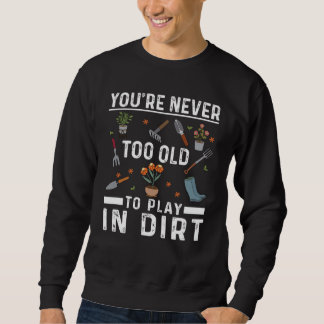 You're Never Too Old To Play In The Dirt Garden    Sweatshirt