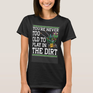 You're Never Too Old To Play In The Dirt Garden T-Shirt