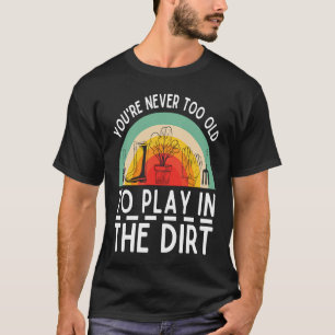 You're Never Too Old To Play In The Dirt Garden T-Shirt