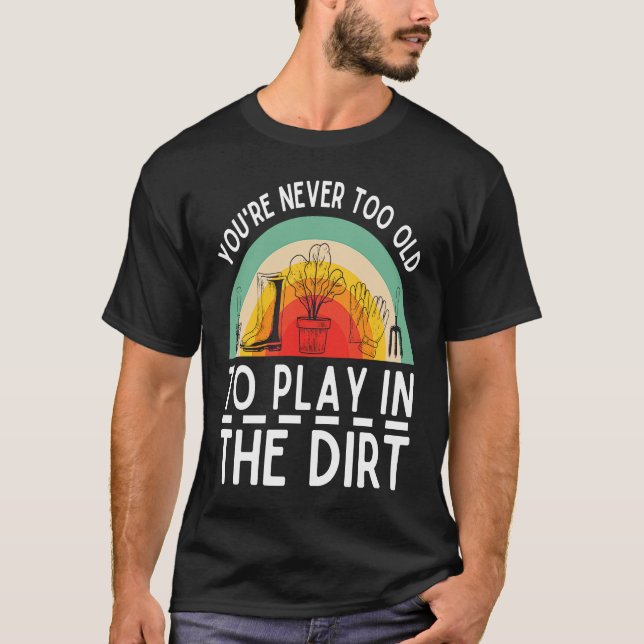You're Never Too Old To Play In The Dirt Garden T-Shirt (Front)