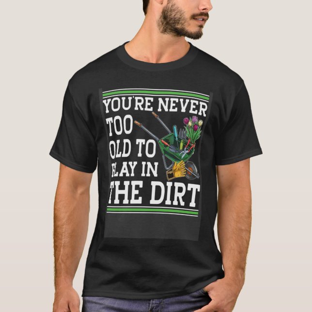 You're Never Too Old To Play In The Dirt Garden    T-Shirt (Front)