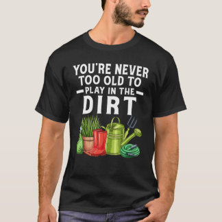 You're Never Too Old To Play In The Dirt Garden    T-Shirt