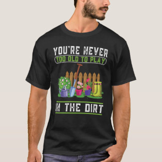 You're Never Too Old To Play In The Dirt Garden T-Shirt
