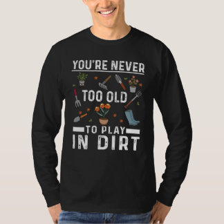 You're Never Too Old To Play In The Dirt Garden    T-Shirt