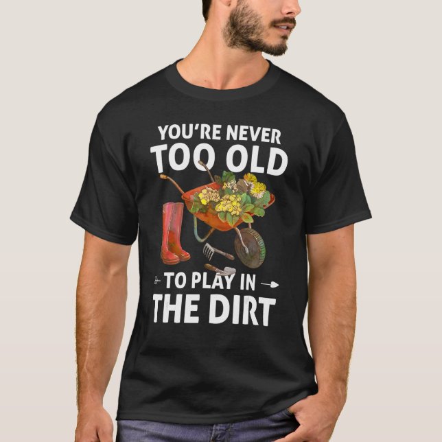You're Never Too Old To Play In The Dirt  Gardenin T-Shirt (Front)