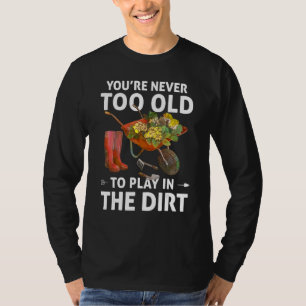 You're Never Too Old To Play In The Dirt  Gardenin T-Shirt