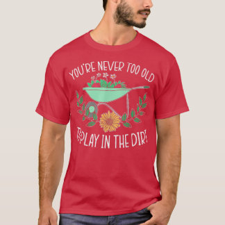 You're Never Too Old To Play In The Dirt Gardening T-Shirt