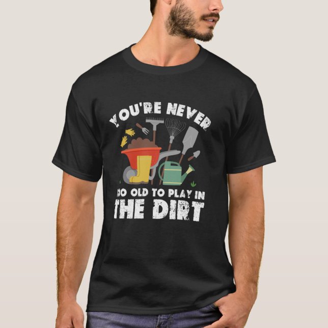 You're Never Too Old To Play In The Dirt Gardening T-Shirt (Front)