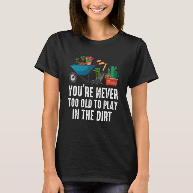 You're Never Too Old To Play In The Dirt Gardening T-Shirt (Front)