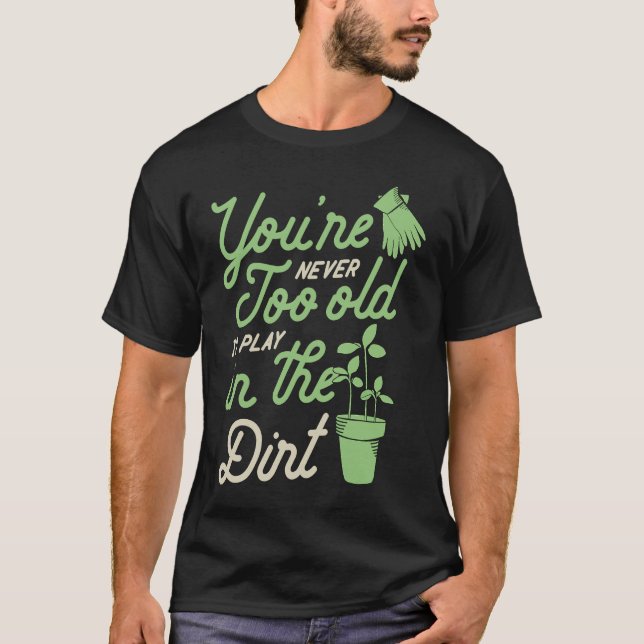 You're Never Too Old To Play In The Dirt Gardening T-Shirt (Front)