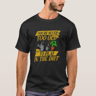 You're Never Too Old To Play In The Dirt  Home Gar T-Shirt