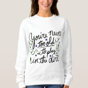 You're never too old to play in the dirt sweatshirt