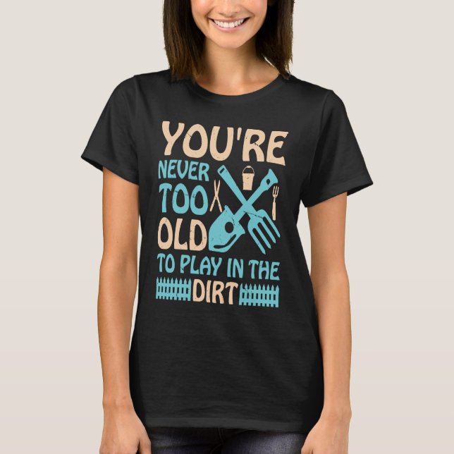 You're Never Too Old to Play in the Dirt T-Shirt (Front)