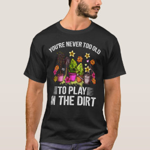 You're Never Too Old To Play With Dirt Gardening T-Shirt
