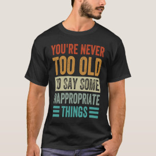You're Never Too Old To Say Some Inappropriate Thi T-Shirt