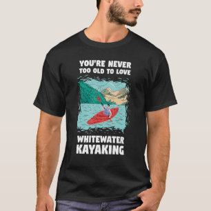 You're Never Too Old Too Love Whitewater Kayaking T-Shirt