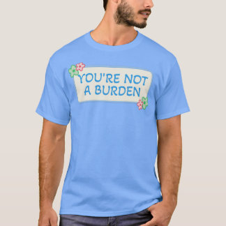 Youre Not A Burden1 T-Shirt