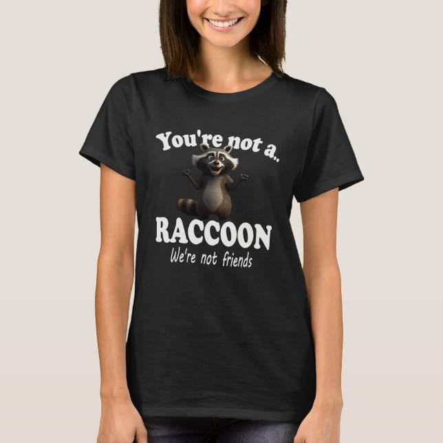 You're Not A Raccoon We're Not Friends Cute Funny  T-Shirt (Front)