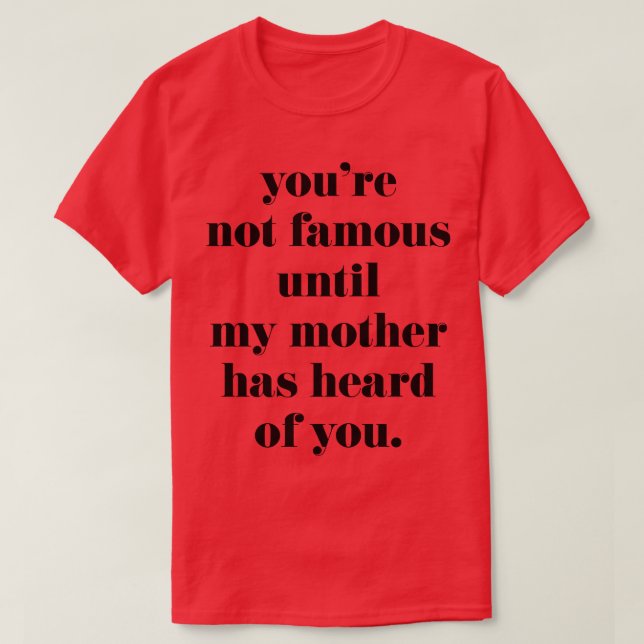 Youre not famous until my mother has heard of you T-Shirt (Design Front)
