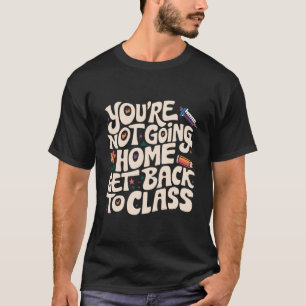 You're Not Going Home Get Back To Class Nurse T-Shirt