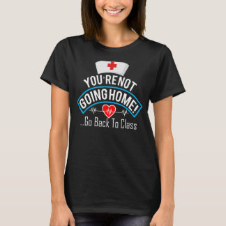 You're Not Going Home Go Back To Class Nurse 1 T-Shirt