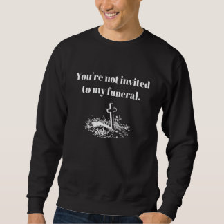 You're Not Invited To My Funeral  Sarcastic Humour Sweatshirt