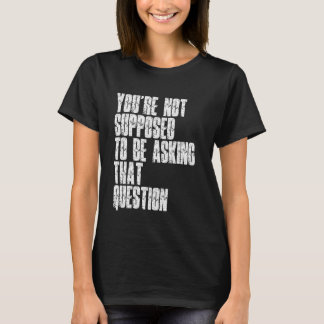 You're Not Supposed To Be Asking That Question Fun T-Shirt
