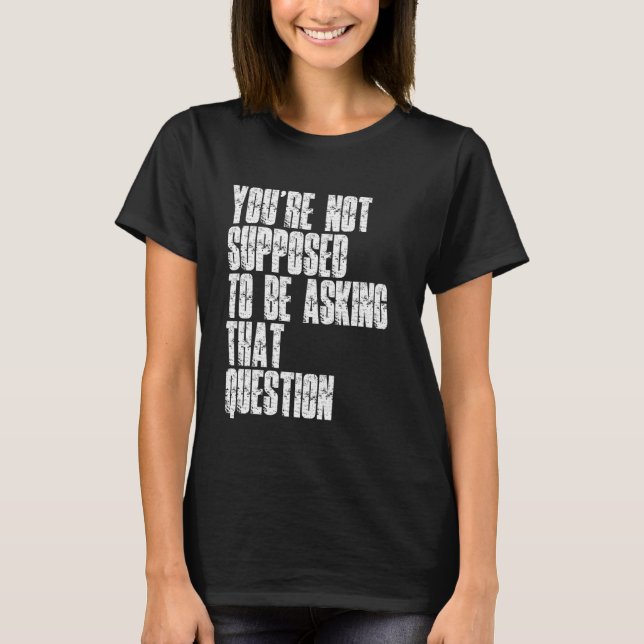 You're Not Supposed To Be Asking That Question Fun T-Shirt (Front)