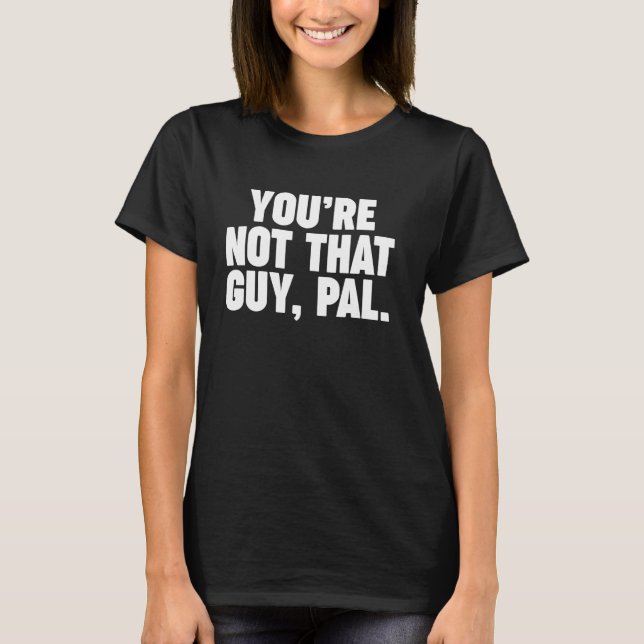 you're not that guy pal T-Shirt (Front)