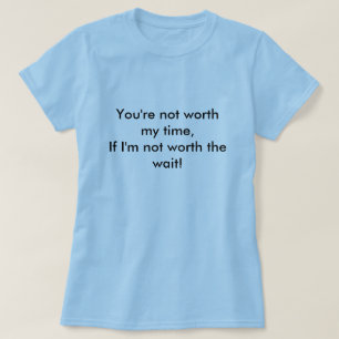 You're not worth my time,If I'm not worth the w... T-Shirt