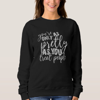 You're Only As Pretty As You Treat People Sweatshirt