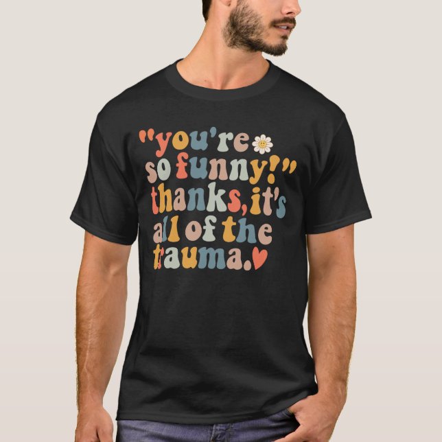 You're So Funny Thanks It's All Of The Trauma  T-Shirt (Front)