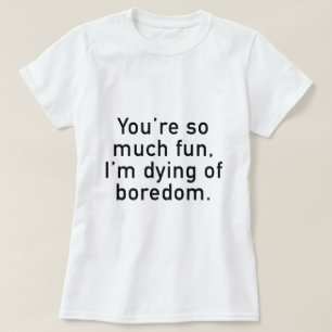 You're So Much Fun, I'm Dying Of Boredom. T-Shirt