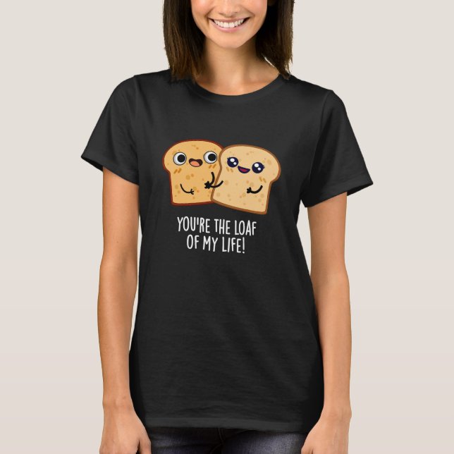 You're The Loaf Of My Life Funny Bread Pun Dark BG T-Shirt (Front)