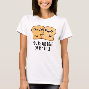 You're The Loaf Of My Life Funny Bread Pun T-Shirt