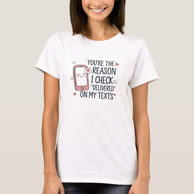 You're the reason I check 'Delivered' on my texts. T-Shirt (Front)