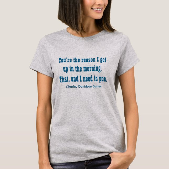 You're the reason I get up in the morning. T-Shirt (Front)