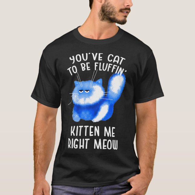 Youve Cat To Be Fluffin Kitten Me Right Meow Cat P T-Shirt (Front)